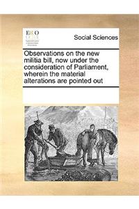 Observations on the new militia bill, now under the consideration of Parliament, wherein the material alterations are pointed out