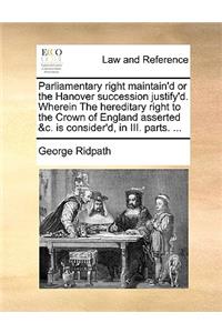 Parliamentary right maintain'd or the Hanover succession justify'd. Wherein The hereditary right to the Crown of England asserted &c. is consider'd, in III. parts. ...