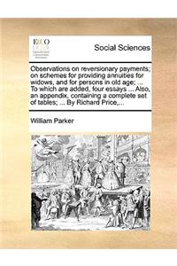 Observations on Reversionary Payments; On Schemes for Providing Annuities for Widows, and for Persons in Old Age; ... to Which Are Added, Four Essays ... Also, an Appendix, Containing a Complete Set of Tables; ... by Richard Price, ...