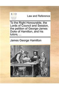 To the Right Honourable, the Lords of Council and Session, the petition of George-James Duke of Hamilton, and his tutors, ...
