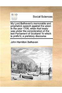 My Lord Belhaven's memorable and prophetick speech against the union in the year 1706, when that treaty was under the consideration of the last Parliament of Scotland To which is prefix'd, a prefatory discourse