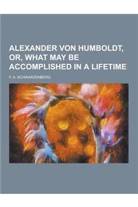 Alexander Von Humboldt, Or, What May Be Accomplished in a Lifetime