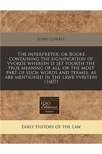 The Interpreter: Or Booke Containing the Signification of Vvords Wherein Is Set Foorth the True Meaning of All, or the Most Part of Such Words and Termes, as Are Mentioned in the Lawe Vvriters (1607)