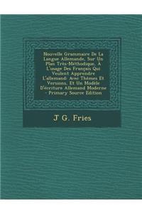 Nouvelle Grammaire de La Langue Allemande, Sur Un Plan Tres-Methodique, A L'Usage Des Francais Qui Veulent Apprendre L'Allemand