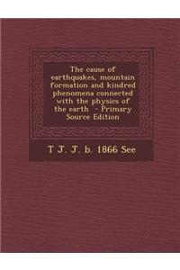 The Cause of Earthquakes, Mountain Formation and Kindred Phenomena Connected with the Physics of the Earth - Primary Source Edition