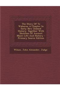 The Story of Te Waharoa; A Chapter in Early New Zealand History. Together with Sketches of Ancient Maori Life and History - Primary Source Edition