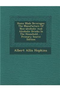 Home Made Beverages: The Manufacture of Non-Alcoholic and Alcoholic Drinks in the Household... - Primary Source Edition
