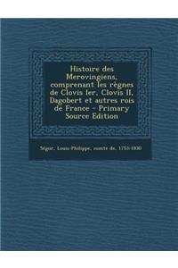 Histoire des Merovingiens, comprenant les règnes de Clovis ler, Clovis II, Dagobert et autres rois de France - Primary Source Edition