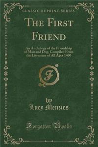 The First Friend: An Anthology of the Friendship of Man and Dog, Compiled from the Literature of All Ages 1400 (Classic Reprint)