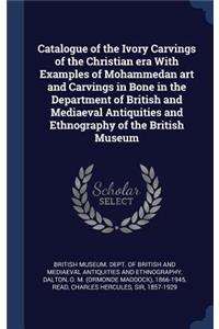 Catalogue of the Ivory Carvings of the Christian era With Examples of Mohammedan art and Carvings in Bone in the Department of British and Mediaeval Antiquities and Ethnography of the British Museum