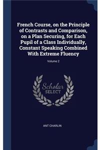 French Course, on the Principle of Contrasts and Comparison, on a Plan Securing, for Each Pupil of a Class Individually, Constant Speaking Combined With Extreme Fluency; Volume 2