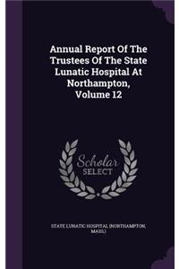 Annual Report of the Trustees of the State Lunatic Hospital at Northampton, Volume 12