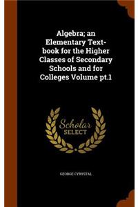 Algebra; an Elementary Text-book for the Higher Classes of Secondary Schools and for Colleges Volume pt.1