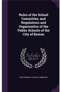 Rules of the School Committee, and Regulations and Organization of the Public Schools of the City of Boston