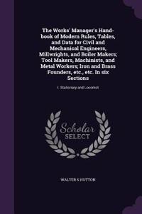 The Works' Manager's Hand-Book of Modern Rules, Tables, and Data for Civil and Mechanical Engineers, Millwrights, and Boiler Makers; Tool Makers, Machinists, and Metal Workers; Iron and Brass Founders, Etc., Etc. in Six Sections
