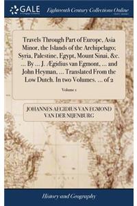 Travels Through Part of Europe, Asia Minor, the Islands of the Archipelago; Syria, Palestine, Egypt, Mount Sinai, &c. ... by ... J. Ægidius Van Egmont, ... and John Heyman, ... Translated from the Low Dutch. in Two Volumes. ... of 2; Volume 1