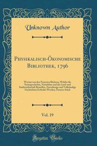 Physikalisch-ï¿½konomische Bibliothek, 1796, Vol. 19: Worinn Von Den Neuesten Bï¿½chern, Welche Die Naturgeschichte, Naturlehre Und Die Land-Und Stadtwirthschaft Betreffen, Zuverlï¿½ssige Und Vollstï¿½ndige Nachrichten Ertheilet Werden; Zweytes Stï