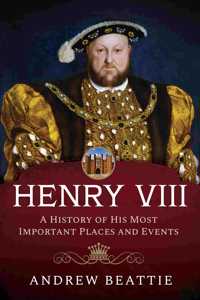 Henry VIII: A History of His Most Important Places and Events