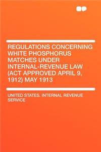 Regulations Concerning White Phosphorus Matches Under Internal-Revenue Law (ACT Approved April 9, 1912) May 1913