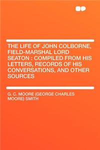 The Life of John Colborne, Field-Marshal Lord Seaton: Compiled from His Letters, Records of His Conversations, and Other Sources