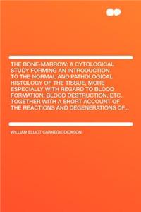 The Bone-Marrow: A Cytological Study Forming an Introduction to the Normal and Pathological Histology of the Tissue, More Especially with Regard to Blood Formation, Blood Destruction, Etc. Together with a Short Account of the Reactions and Degenera