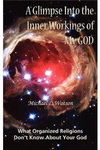 A Glimpse Into the Inner Workings of My God: What Organized Religions Don't Know about Your God: What Organized Religions Don't Know about Your God