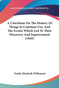 A Catechism On The History Of Things In Common Use, And The Events Which Led To Their Discovery And Improvement (1845)