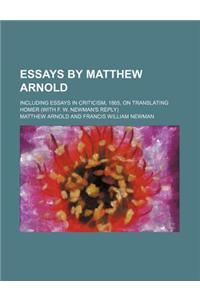 Essays by Matthew Arnold; Including Essays in Criticism, 1865, on Translating Homer (with F. W. Newman's Reply)