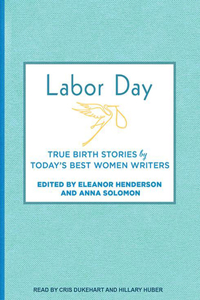 Labor Day: True Birth Stories by Today's Best Women Writers