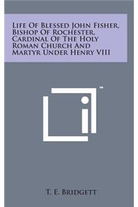 Life of Blessed John Fisher, Bishop of Rochester, Cardinal of the Holy Roman Church and Martyr Under Henry VIII