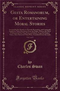 Gesta Romanorum, or Entertaining Moral Stories, Vol. 1 of 2: Invented by the Monks as a Fireside Recreation, and Commonly Applied in Their Discourses from the Pulpit, Whence the Most Celebrated of Our Own Ports and Others, from the Earliest Times,