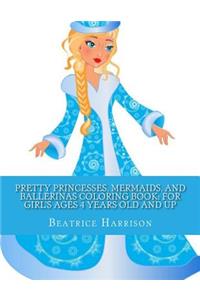 Pretty Princesses, Mermaids, and Ballerinas Coloring Book: For Girl's Ages 4 Years Old and Up
