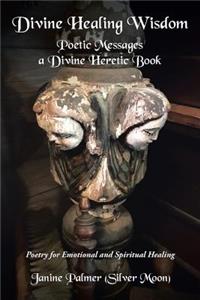Divine Healing Wisdom-Poetic Messages a Divine Heretic Book: Poetry of Ancient Wisdom and Love for Emotional & Spiritual Healing