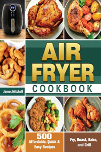 Air Fryer Cookbook: 500 Affordable, Quick & Easy Recipes to Fry, Roast, Bake, and Grill