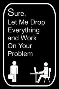 Sure Let Me Drop Everything and Work On Your Problem