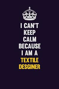 I Can't Keep Calm Because I Am A Textile Desginer