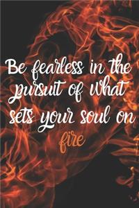 Be fearless in the pursuit of what sets your soul on fire