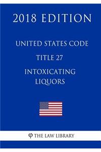 United States Code - Title 27 - Intoxicating Liquors (2018 Edition)