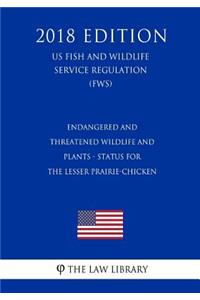 Endangered and Threatened Wildlife and Plants - Status for the Lesser Prairie-Chicken (US Fish and Wildlife Service Regulation) (FWS) (2018 Edition)