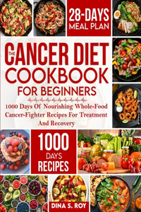 Cancer Diet Cookbook For Beginners: 1000 Days Of Nourishing Whole-Food Cancer-Fighter Recipes For Treatment And Recovery With 28-Day Meal Plan