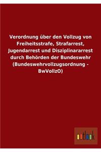 Verordnung über den Vollzug von Freiheitsstrafe, Strafarrest, Jugendarrest und Disziplinararrest durch Behörden der Bundeswehr (Bundeswehrvollzugsordnung - BwVollzO)