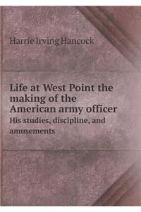 Life at West Point the making of the American army officer His studies, discipline, and amusements