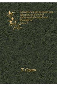 A Treatise on the Passions and Affections of the Mind Philosophical Ethical and Theological Volume 4