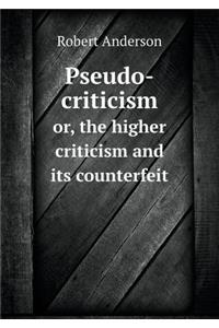 Pseudo-Criticism Or, the Higher Criticism and Its Counterfeit