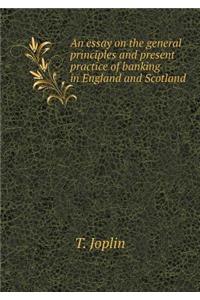 An Essay on the General Principles and Present Practice of Banking in England and Scotland