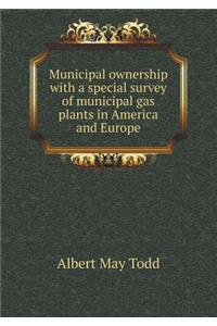 Municipal Ownership with a Special Survey of Municipal Gas Plants in America and Europe