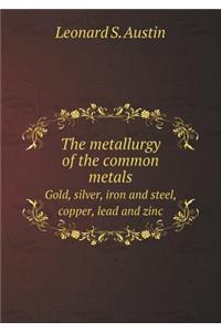 The Metallurgy of the Common Metals Gold, Silver, Iron and Steel, Copper, Lead and Zinc