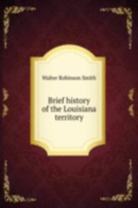 BRIEF HISTORY OF THE LOUISIANA TERRITOR