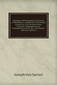 Catalogus Bibliographicus Librorum in Bibliotheca . Academiae Theresianae Extantium, Cum Accessionibus Originum Typographicarum Vindobonensium, Et . By J. Von Sartori. (German Edition)