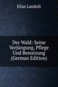 Der Wald: Seine Verjungung, Pflege Und Benutzung (German Edition)
